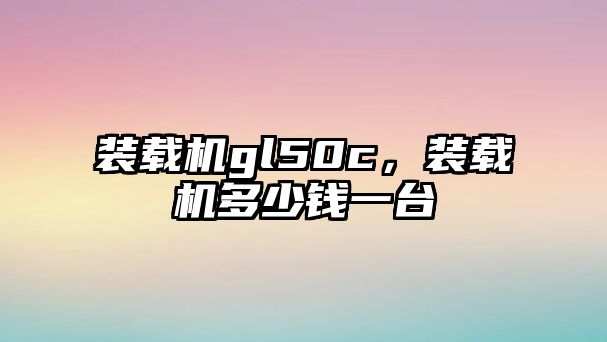 裝載機gl50c，裝載機多少錢一臺