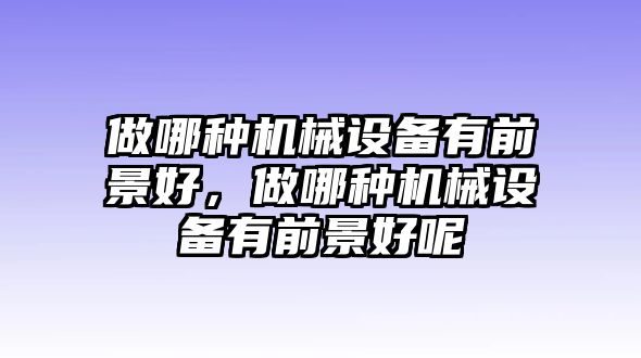 做哪種機(jī)械設(shè)備有前景好，做哪種機(jī)械設(shè)備有前景好呢