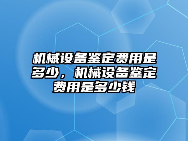 機械設(shè)備鑒定費用是多少，機械設(shè)備鑒定費用是多少錢