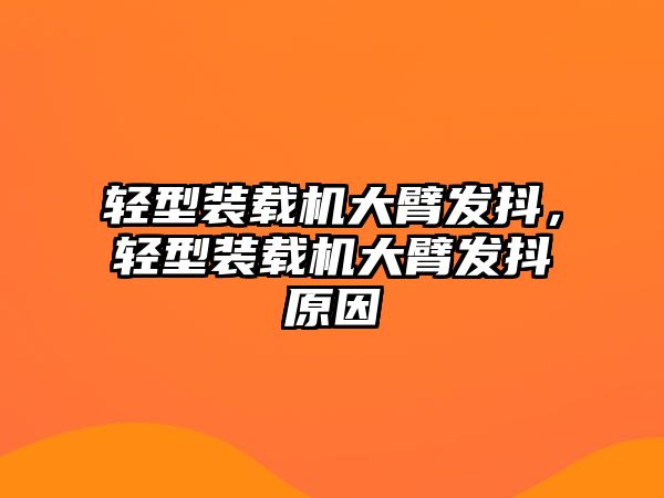 輕型裝載機(jī)大臂發(fā)抖，輕型裝載機(jī)大臂發(fā)抖原因