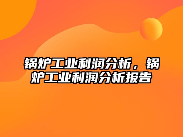 鍋爐工業(yè)利潤分析，鍋爐工業(yè)利潤分析報告