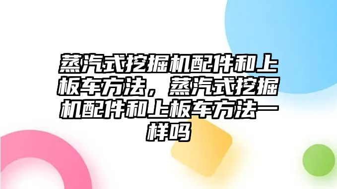 蒸汽式挖掘機(jī)配件和上板車方法，蒸汽式挖掘機(jī)配件和上板車方法一樣嗎