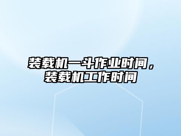 裝載機一斗作業(yè)時間，裝載機工作時間