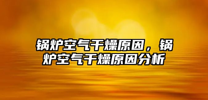 鍋爐空氣干燥原因，鍋爐空氣干燥原因分析