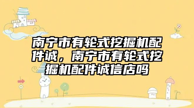 南寧市有輪式挖掘機配件誠，南寧市有輪式挖掘機配件誠信店嗎