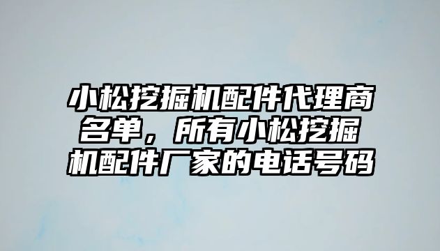 小松挖掘機配件代理商名單，所有小松挖掘機配件廠家的電話號碼