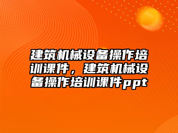 建筑機械設(shè)備操作培訓課件，建筑機械設(shè)備操作培訓課件ppt