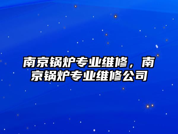 南京鍋爐專業(yè)維修，南京鍋爐專業(yè)維修公司