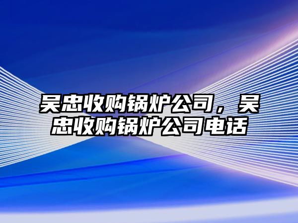 吳忠收購(gòu)鍋爐公司，吳忠收購(gòu)鍋爐公司電話