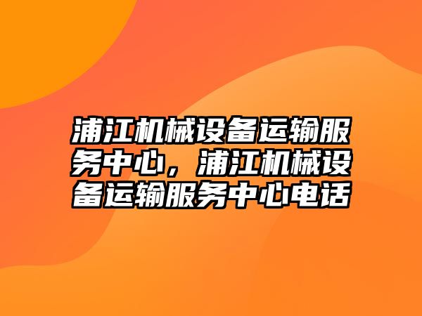 浦江機(jī)械設(shè)備運(yùn)輸服務(wù)中心，浦江機(jī)械設(shè)備運(yùn)輸服務(wù)中心電話