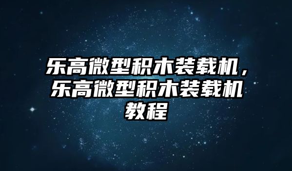 樂高微型積木裝載機(jī)，樂高微型積木裝載機(jī)教程