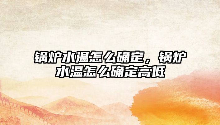 鍋爐水溫怎么確定，鍋爐水溫怎么確定高低