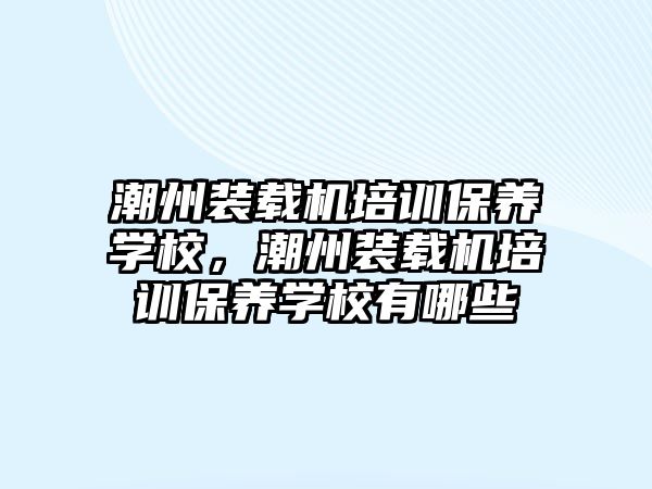 潮州裝載機培訓保養(yǎng)學校，潮州裝載機培訓保養(yǎng)學校有哪些