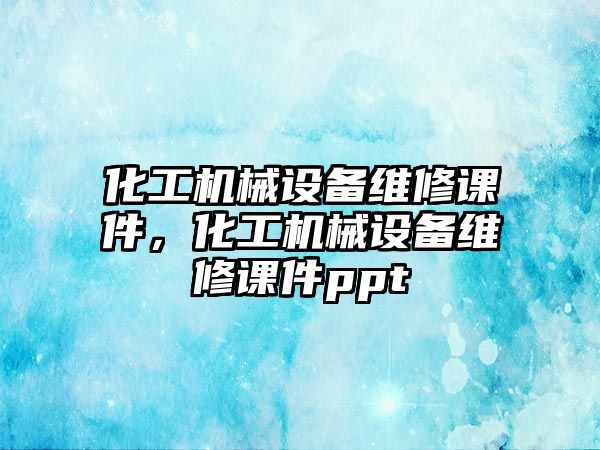 化工機(jī)械設(shè)備維修課件，化工機(jī)械設(shè)備維修課件ppt