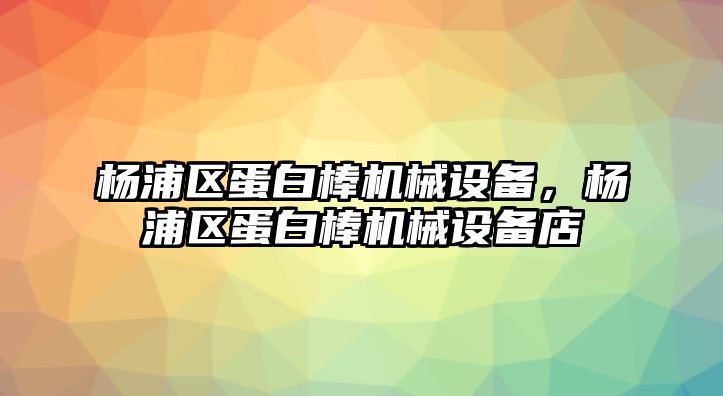 楊浦區(qū)蛋白棒機(jī)械設(shè)備，楊浦區(qū)蛋白棒機(jī)械設(shè)備店