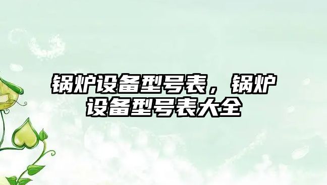 鍋爐設(shè)備型號表，鍋爐設(shè)備型號表大全