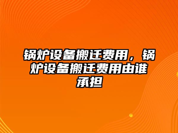 鍋爐設備搬遷費用，鍋爐設備搬遷費用由誰承擔