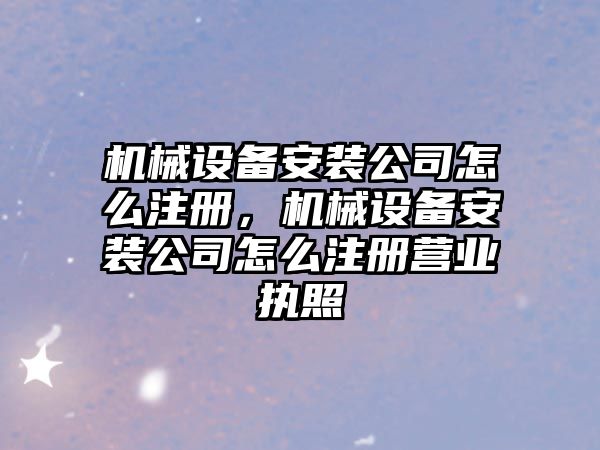 機械設備安裝公司怎么注冊，機械設備安裝公司怎么注冊營業(yè)執(zhí)照