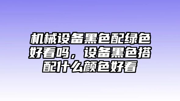 機(jī)械設(shè)備黑色配綠色好看嗎，設(shè)備黑色搭配什么顏色好看