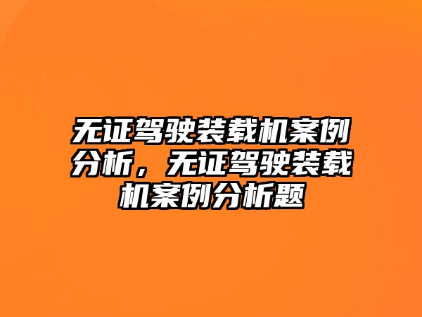 無證駕駛裝載機(jī)案例分析，無證駕駛裝載機(jī)案例分析題