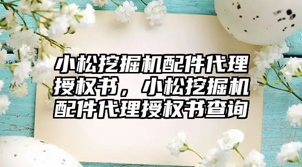 小松挖掘機配件代理授權書，小松挖掘機配件代理授權書查詢