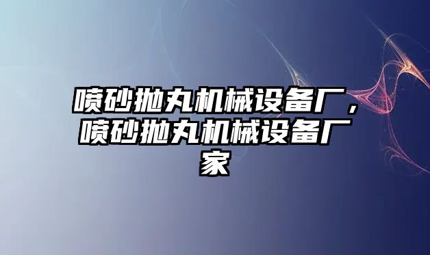 噴砂拋丸機械設(shè)備廠，噴砂拋丸機械設(shè)備廠家