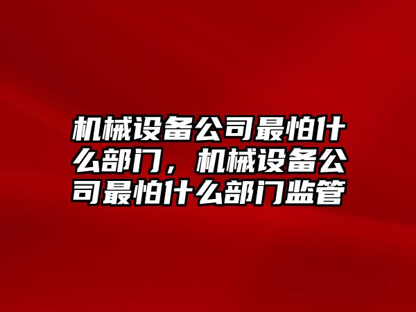 機械設(shè)備公司最怕什么部門，機械設(shè)備公司最怕什么部門監(jiān)管