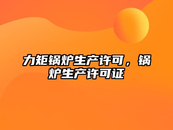 力矩鍋爐生產(chǎn)許可，鍋爐生產(chǎn)許可證