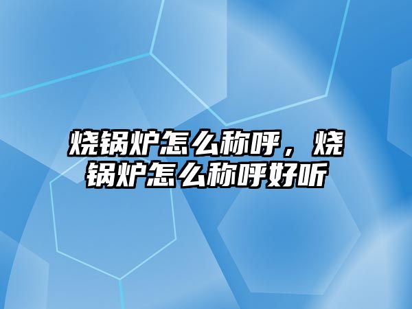 燒鍋爐怎么稱呼，燒鍋爐怎么稱呼好聽