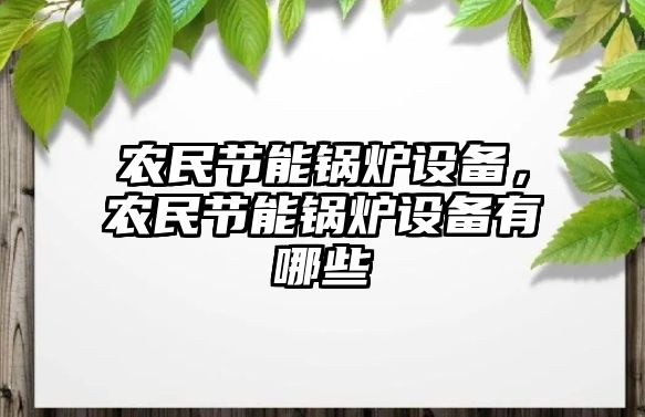 農(nóng)民節(jié)能鍋爐設(shè)備，農(nóng)民節(jié)能鍋爐設(shè)備有哪些