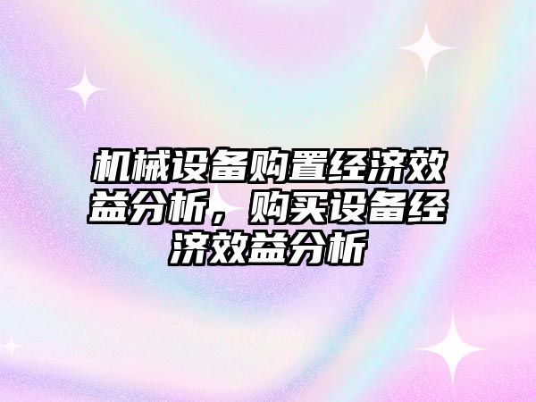 機械設(shè)備購置經(jīng)濟效益分析，購買設(shè)備經(jīng)濟效益分析