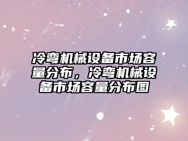 冷彎機(jī)械設(shè)備市場容量分布，冷彎機(jī)械設(shè)備市場容量分布圖