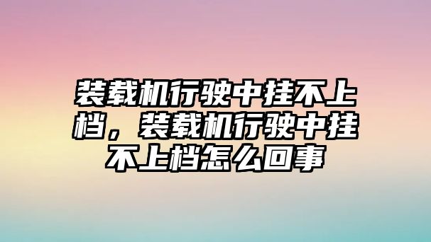 裝載機(jī)行駛中掛不上檔，裝載機(jī)行駛中掛不上檔怎么回事