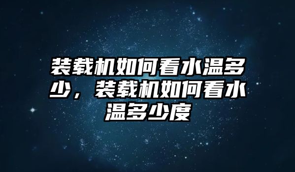 裝載機(jī)如何看水溫多少，裝載機(jī)如何看水溫多少度