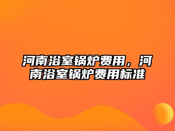 河南浴室鍋爐費(fèi)用，河南浴室鍋爐費(fèi)用標(biāo)準(zhǔn)