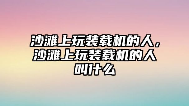 沙灘上玩裝載機(jī)的人，沙灘上玩裝載機(jī)的人叫什么