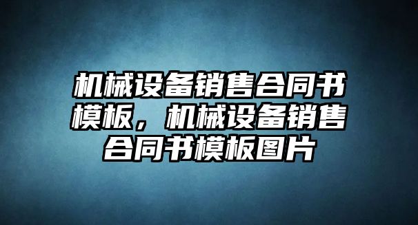 機(jī)械設(shè)備銷售合同書模板，機(jī)械設(shè)備銷售合同書模板圖片