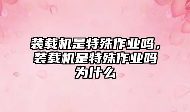 裝載機(jī)是特殊作業(yè)嗎，裝載機(jī)是特殊作業(yè)嗎為什么