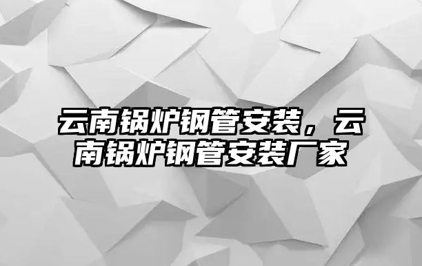 云南鍋爐鋼管安裝，云南鍋爐鋼管安裝廠家