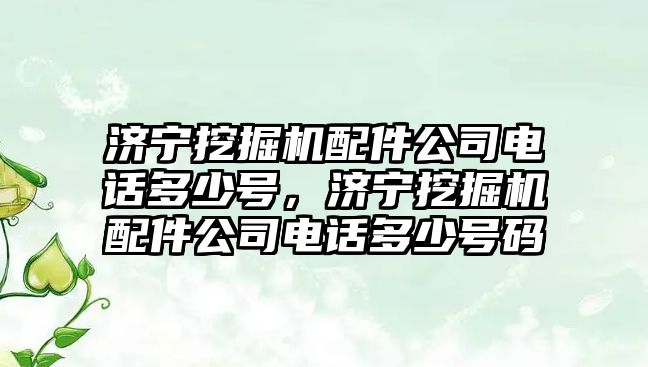 濟寧挖掘機配件公司電話多少號，濟寧挖掘機配件公司電話多少號碼