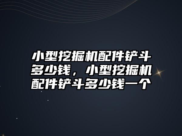 小型挖掘機配件鏟斗多少錢，小型挖掘機配件鏟斗多少錢一個