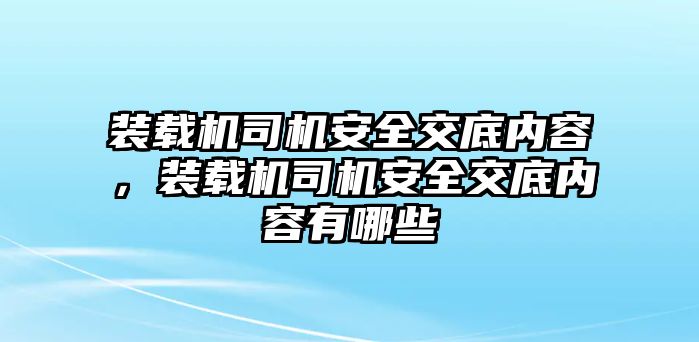 裝載機(jī)司機(jī)安全交底內(nèi)容，裝載機(jī)司機(jī)安全交底內(nèi)容有哪些