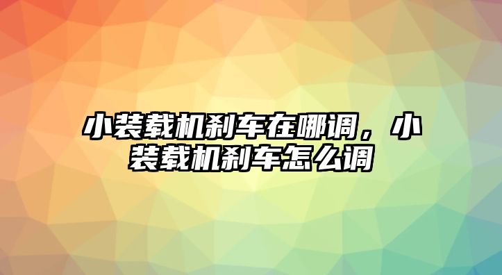 小裝載機剎車在哪調(diào)，小裝載機剎車怎么調(diào)