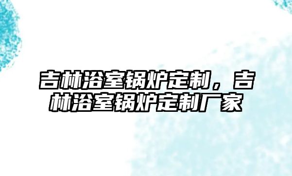 吉林浴室鍋爐定制，吉林浴室鍋爐定制廠家