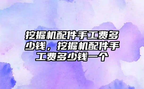 挖掘機(jī)配件手工費(fèi)多少錢，挖掘機(jī)配件手工費(fèi)多少錢一個(gè)