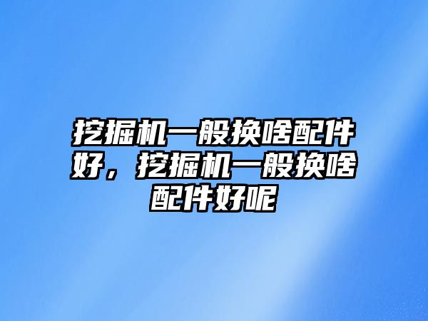 挖掘機(jī)一般換啥配件好，挖掘機(jī)一般換啥配件好呢