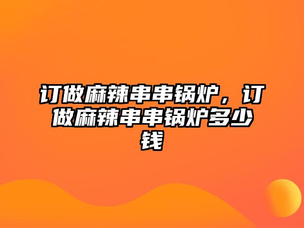 訂做麻辣串串鍋爐，訂做麻辣串串鍋爐多少錢(qián)