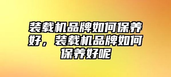 裝載機(jī)品牌如何保養(yǎng)好，裝載機(jī)品牌如何保養(yǎng)好呢