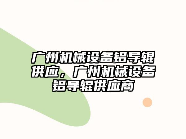 廣州機械設備鋁導輥供應，廣州機械設備鋁導輥供應商