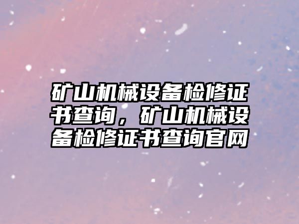 礦山機(jī)械設(shè)備檢修證書查詢，礦山機(jī)械設(shè)備檢修證書查詢官網(wǎng)